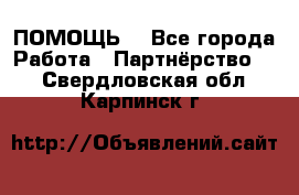 ПОМОЩЬ  - Все города Работа » Партнёрство   . Свердловская обл.,Карпинск г.